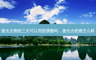 激光去痕疤三天可以用面膜敷吗，激光去疤痕怎么样