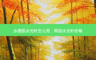 水感肌水光针怎么用，韩国水光针价格