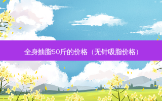 全身抽脂50斤的价格（无针吸脂价格）