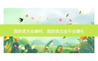脂肪填充会硬吗，脂肪填充会不会馒化