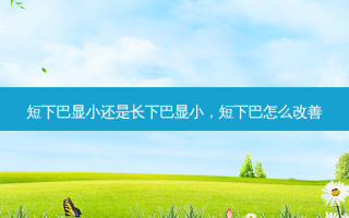 短下巴显小还是长下巴显小，短下巴怎么改善