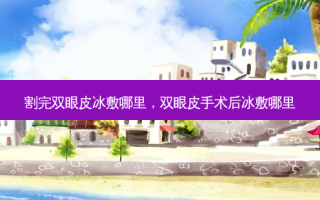 割完双眼皮冰敷哪里，双眼皮手术后冰敷哪里