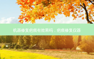 机器修复疤痕有效果吗，疤痕修复仪器