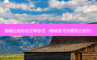 聊城比较好的正畸诊所（聊城看牙的哪里比较好）