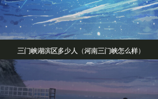 三门峡湖滨区多少人（河南三门峡怎么样）
