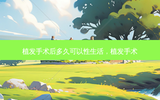 植发手术后多久可以性生活，植发手术