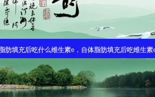 脂肪填充后吃什么维生素e，自体脂肪填充后吃维生素e