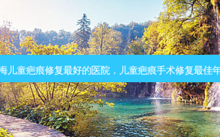上海儿童疤痕修复 *** 的医院，儿童疤痕手术修复 *** 年龄