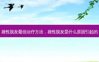雄性脱发 *** 治疗 *** ，雄性脱发是什么原因引起的
