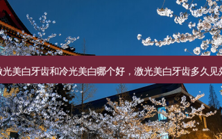 激光美白牙齿和冷光美白哪个好，激光美白牙齿多久见效