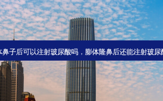 膨体鼻子后可以注射玻尿酸吗，膨体隆鼻后还能注射玻尿酸吗