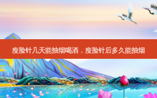 瘦脸针几天能抽烟喝酒，瘦脸针后多久能抽烟