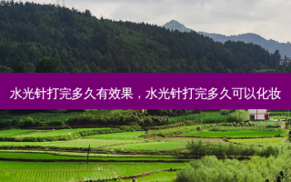 水光针打完多久有效果，水光针打完多久可以化妆