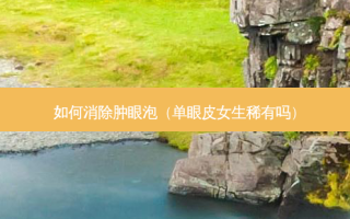 如何消除肿眼泡（单眼皮女生稀有吗）
