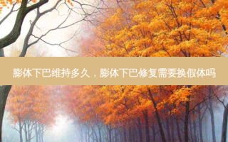 膨体下巴维持多久，膨体下巴修复需要换假体吗