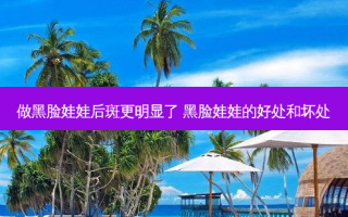 做黑脸娃娃后斑更明显了 黑脸娃娃的好处和坏处