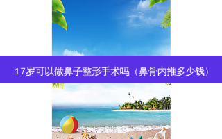 17岁可以做鼻子整形手术吗（鼻骨内推多少钱）