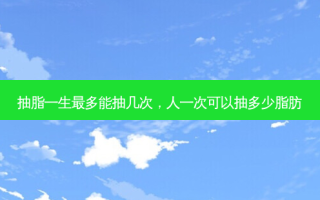 抽脂一生最多能抽几次，人一次可以抽多少脂肪