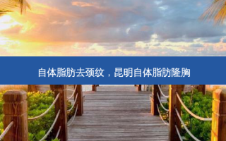 自体脂肪去颈纹，昆明自体脂肪隆胸