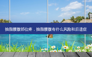 抽脂腰腹部位疼，抽脂腰腹有什么风险和后遗症