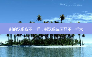 割的双眼皮不一样，割双眼皮两只不一样大