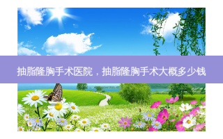 抽脂隆胸手术医院，抽脂隆胸手术大概多少钱