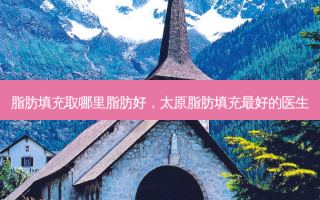 脂肪填充取哪里脂肪好，太原脂肪填充 *** 的医生