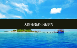 大腿抽脂多少钱左右