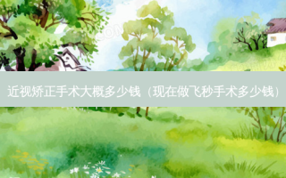 近视矫正手术大概多少钱（现在做飞秒手术多少钱）