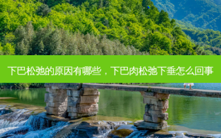 下巴松弛的原因有哪些，下巴肉松弛下垂怎么回事