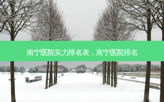 南宁医院实力排名表，南宁医院排名