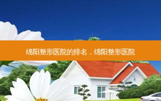 绵阳整形医院的排名，绵阳整形医院