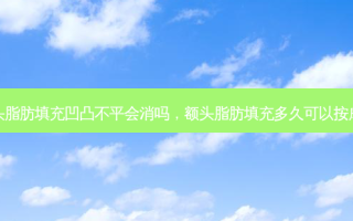 额头脂肪填充凹凸不平会消吗，额头脂肪填充多久可以 *** 脸