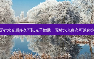 无针水光后多久可以光子嫩肤，无针水光多久可以碰水