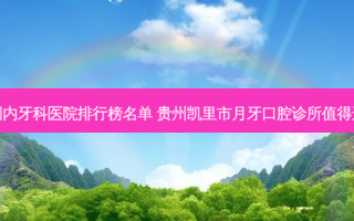 国内牙科医院排行榜名单 贵州凯里市月牙口腔诊所值得选