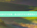 激光脱毛手术价格（激光脱毛手术大概需要多少钱）