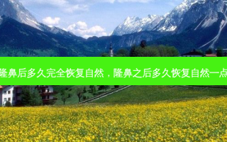 隆鼻后多久完全恢复自然，隆鼻之后多久恢复自然一点