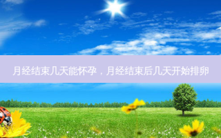 月经结束几天能怀孕，月经结束后几天开始排卵