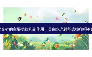 美白水光针的主要功效和副作用，美白水光针能去痘印吗有效果吗