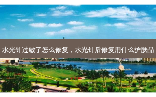 水光针过敏了怎么修复，水光针后修复用什么护肤品