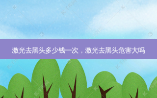 激光去黑头多少钱一次，激光去黑头危害大吗