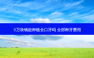 5万块钱能种植全口牙吗 全部种牙费用
