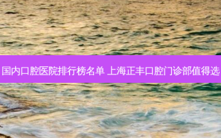 国内口腔医院排行榜名单 上海正丰口腔门诊部值得选
