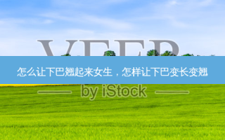 怎么让下巴翘起来女生，怎样让下巴变长变翘