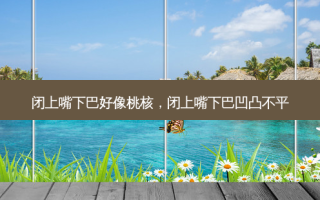闭上嘴下巴好像桃核，闭上嘴下巴凹凸不平