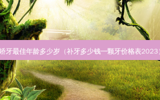 矫牙佳年龄多少岁（补牙多少钱一颗牙价格表2023）