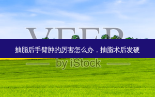 抽脂后手臂肿的厉害怎么办，抽脂术后发硬