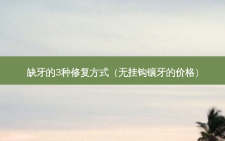 缺牙的3种修复方式（无挂钩镶牙的价格）
