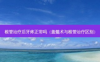 根管后牙疼正常吗（盖髓术与根管区别）