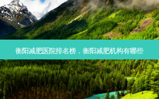 衡阳减肥医院排名榜，衡阳减肥机构有哪些